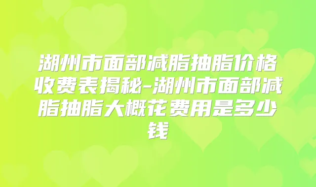 湖州市面部减脂抽脂价格收费表揭秘-湖州市面部减脂抽脂大概花费用是多少钱