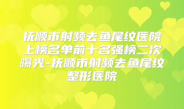 抚顺市射频去鱼尾纹医院上榜名单前十名强榜二次曝光-抚顺市射频去鱼尾纹整形医院