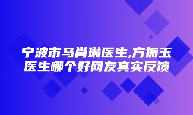 宁波市马肖琳医生,方振玉医生哪个好网友真实反馈