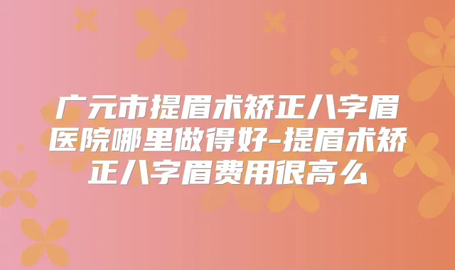 广元市提眉术矫正八字眉医院哪里做得好-提眉术矫正八字眉费用很高么