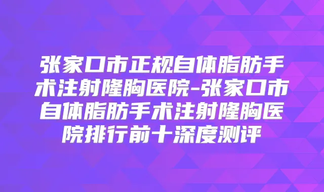 张家口市正规自体脂肪手术注射隆胸医院-张家口市自体脂肪手术注射隆胸医院排行前十深度测评