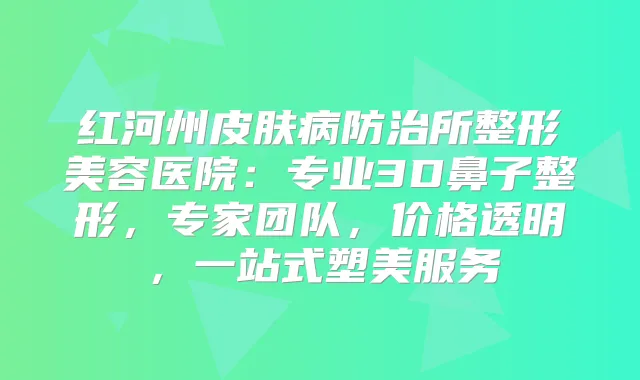 红河州皮肤病防治所整形美容医院：专业3D鼻子整形，专家团队，价格透明，一站式塑美服务