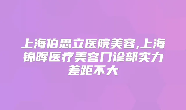 上海伯思立医院美容,上海锦晖医疗美容门诊部实力差距不大