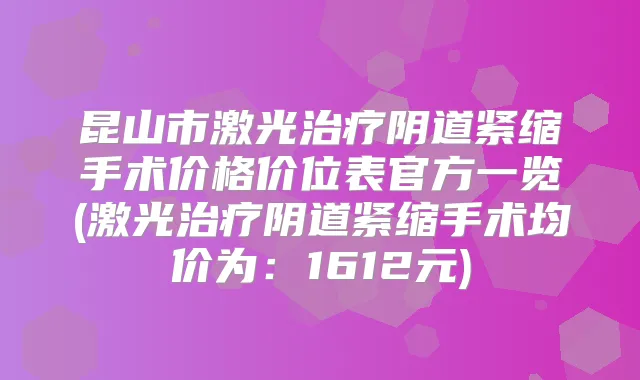 昆山市激光阴道紧缩手术价格价位表官方一览(激光阴道紧缩手术均价为：1612元)