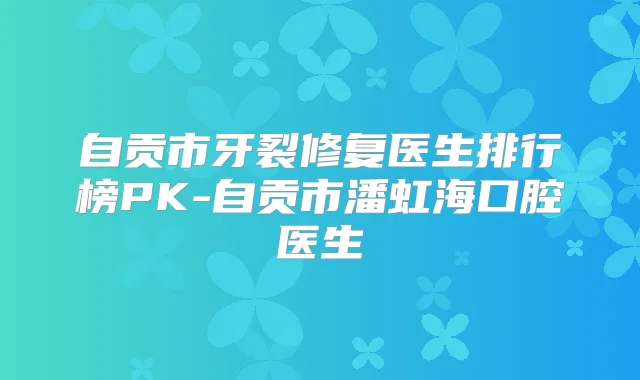 自贡市牙裂修复医生排行榜PK-自贡市潘虹海口腔医生