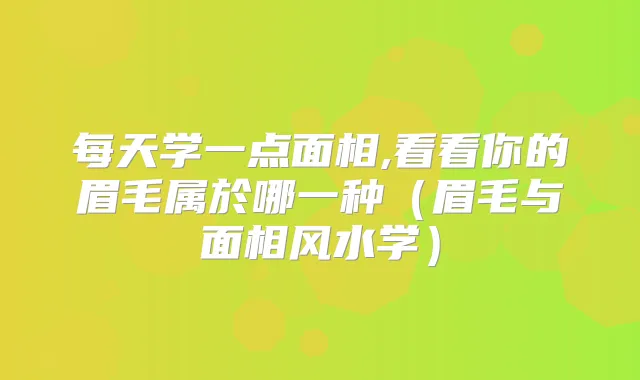 每天学一点面相,看看你的眉毛属於哪一种(眉毛与面相风水学)