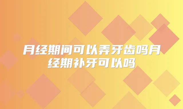 月经期间可以弄牙齿吗月经期补牙可以吗