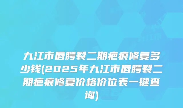 九江市唇腭裂二期疤痕修复多少钱(2025年九江市唇腭裂二期疤痕修复价格价位表一键查询)