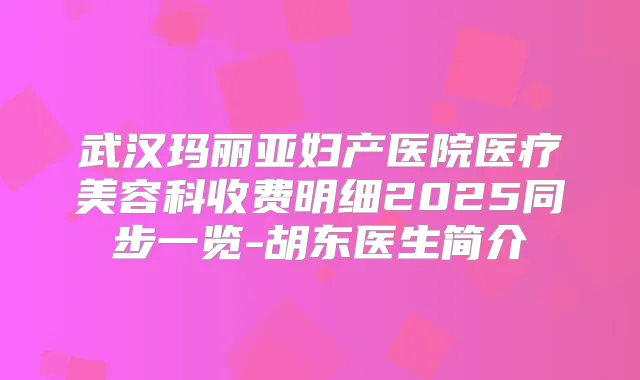 武汉玛丽亚妇产医院医疗美容科收费明细2025同步一览-胡东医生简介
