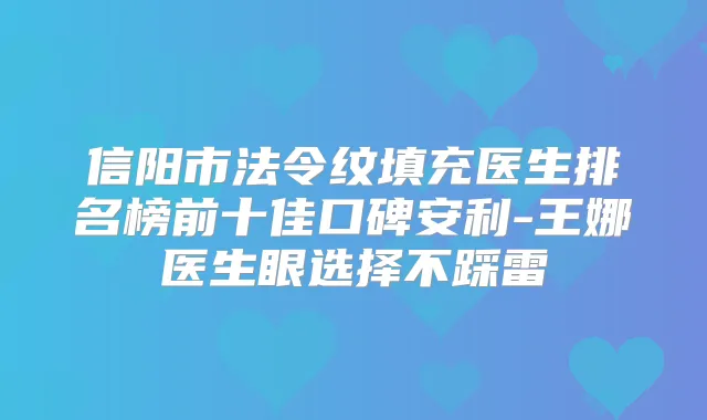 信阳市法令纹填充医生排名榜前十佳口碑安利-王娜医生眼选择不踩雷