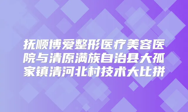抚顺博爱整形医疗美容医院与清原满族自治县大孤家镇清河北村技术大比拼