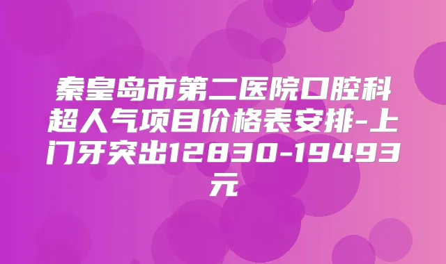 秦皇岛市第二医院口腔科超人气项目价格表安排-上门牙突出12830-19493元