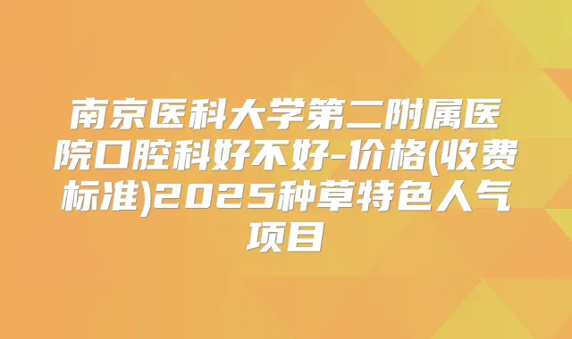 南京医科大学第二附属医院口腔科好不好-价格(收费标准)2025种草特色人气项目