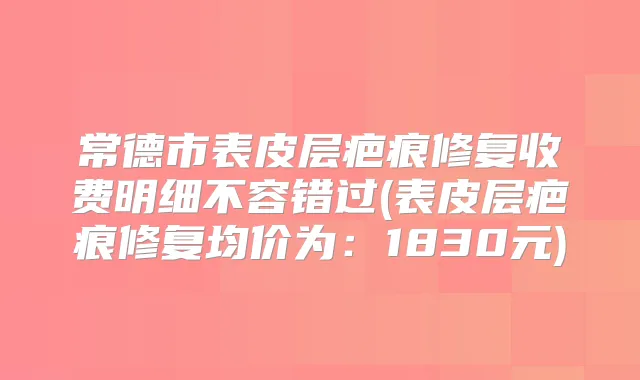 常德市表皮层疤痕修复收费明细不容错过(表皮层疤痕修复均价为:1830元)