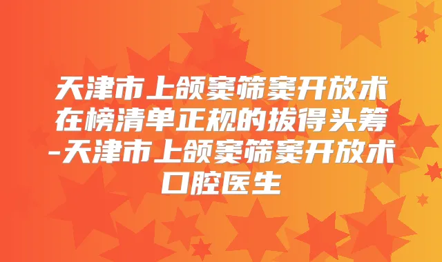 天津市上颌窦筛窦开放术在榜清单正规的拔得头筹-天津市上颌窦筛窦开放术口腔医生