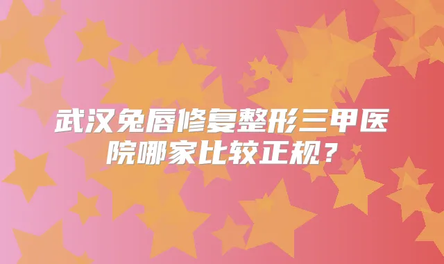 武汉兔唇修复整形三甲医院哪家比较正规?
