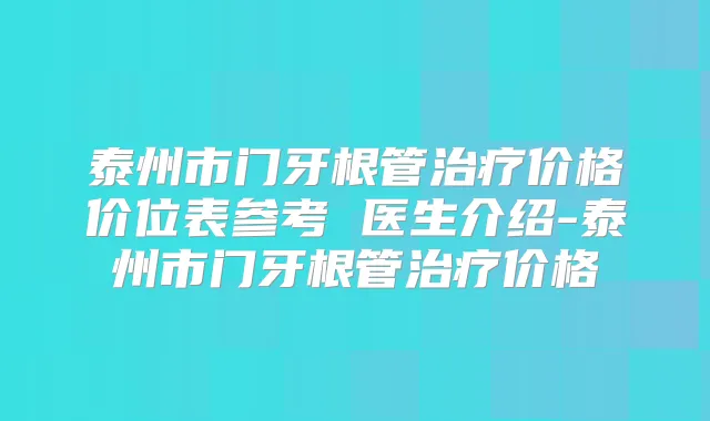 泰州市门牙根管价格价位表参考 医生介绍-泰州市门牙根管价格