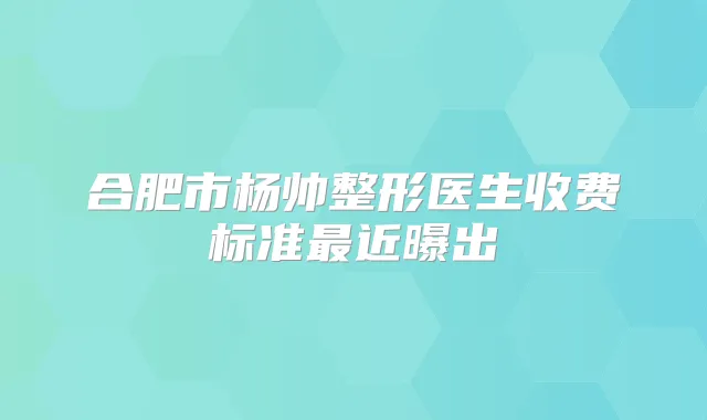 合肥市杨帅整形医生收费标准近曝出