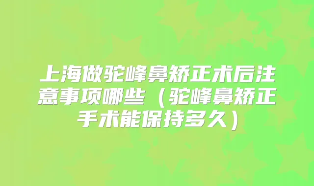 上海做驼峰鼻矫正术后注意事项哪些(驼峰鼻矫正手术能保持多久)