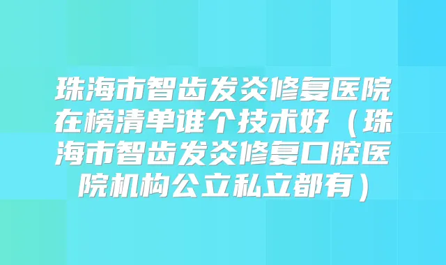title="珠海市智齿发炎修复医院在榜清单谁个技术好（珠海市智齿发炎修复口腔医院机构公立私立都有）"