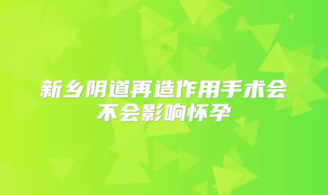 新乡阴道再造作用手术会不会影响怀孕