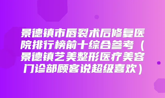 景德镇市唇裂术后修复医院排行榜前十综合参考(景德镇艺美整形医疗美容门诊部顾客说超级喜欢)