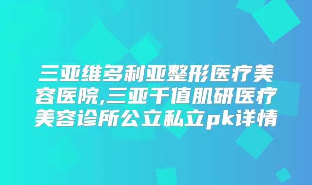 三亚维多利亚整形医疗美容医院,三亚千值肌研医疗美容诊所公立私立pk详情