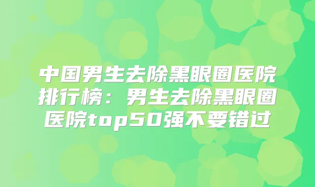 中国男生去除黑眼圈医院排行榜:男生去除黑眼圈医院top50强不要错过