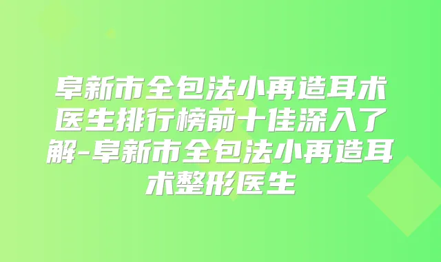 阜新市全包法小再造耳术医生排行榜前十佳深入了解-阜新市全包法小再造耳术整形医生
