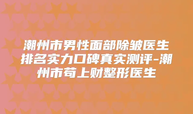 潮州市男性面部除皱医生排名实力口碑真实测评-潮州市苟上财整形医生