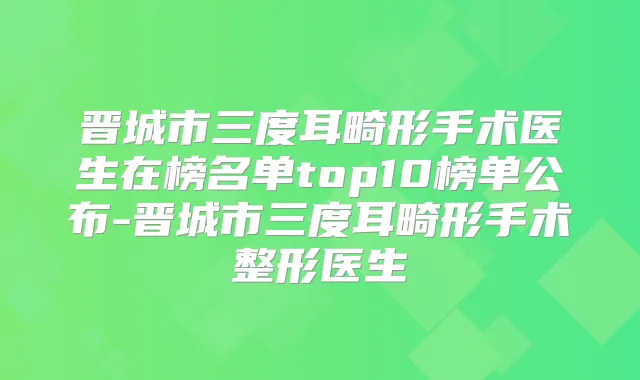 晋城市三度耳畸形手术医生在榜名单top10榜单公布-晋城市三度耳畸形手术整形医生