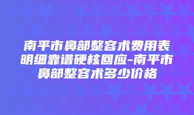 南平市鼻部整容术费用表明细靠谱硬核回应-南平市鼻部整容术多少价格