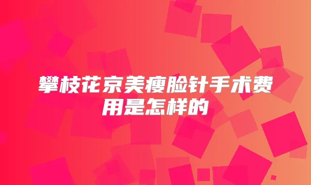 攀枝花京美瘦脸针手术费用是怎样的
