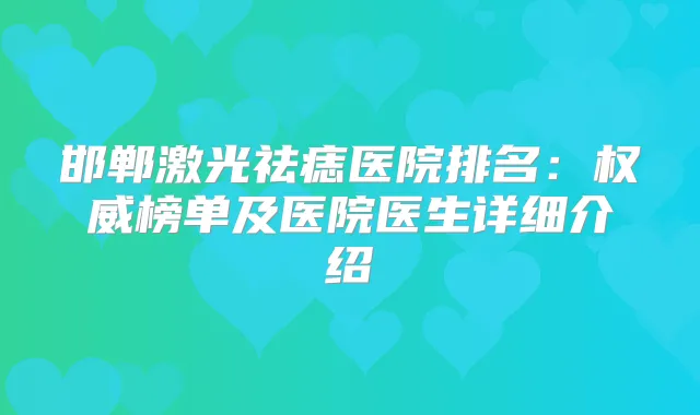 邯郸激光祛痣医院排名:榜单及医院医生详细介绍