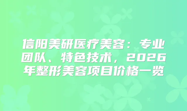 信阳美研医疗美容：专业团队、特色技术，2026年整形美容项目价格一览