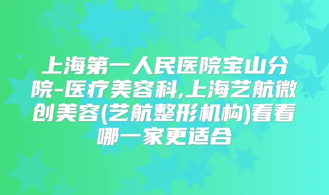 上海第一人民医院宝山分院-医疗美容科,上海艺航微创美容(艺航整形机构)看看哪一家更适合