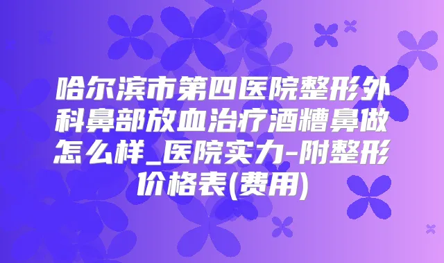 哈尔滨市第四医院整形外科鼻部放血酒糟鼻做怎么样_医院实力-附整形价格表(费用)