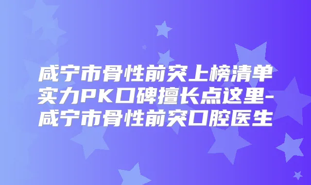 咸宁市骨性前突上榜清单实力PK口碑擅长点这里-咸宁市骨性前突口腔医生