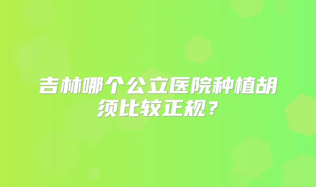 吉林哪个公立医院种植胡须比较正规？