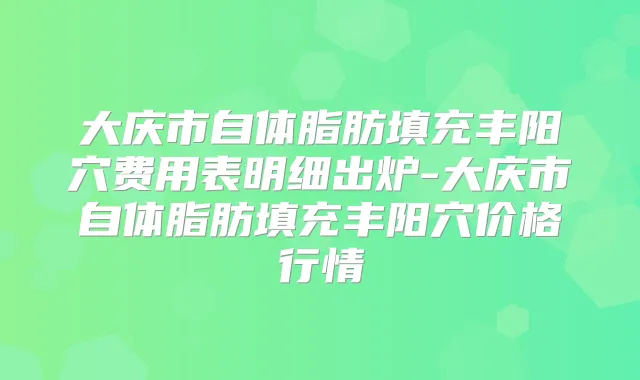 大庆市自体脂肪填充丰阳穴费用表明细出炉-大庆市自体脂肪填充丰阳穴价格行情