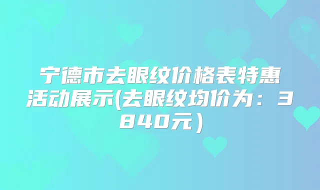 宁德市去眼纹价格表特惠活动展示(去眼纹均价为：3840元）