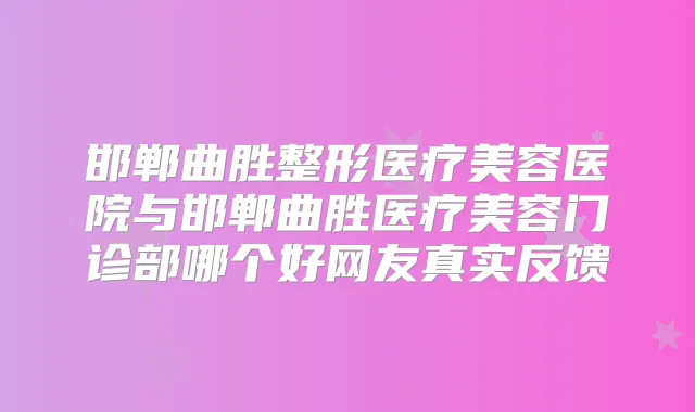 邯郸曲胜整形医疗美容医院与邯郸曲胜医疗美容门诊部哪个好网友真实反馈
