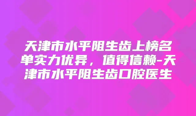 天津市水平阻生齿上榜名单实力优异，值得信赖-天津市水平阻生齿口腔医生