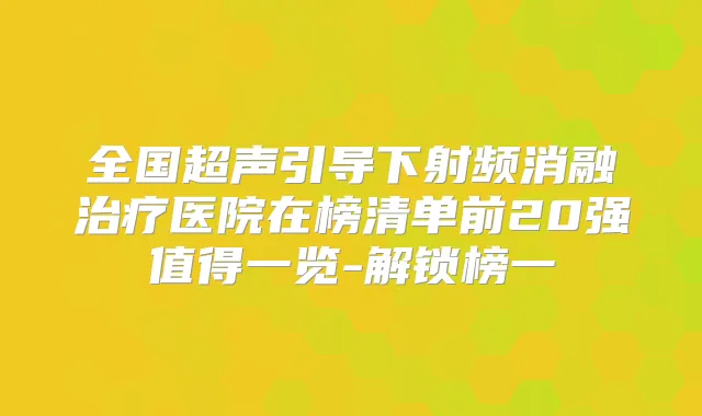 全国超声引导下射频消融医院在榜清单前20强值得一览-解锁榜一