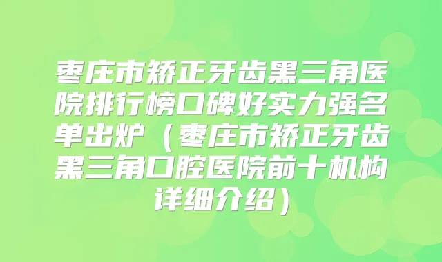 枣庄市矫正牙齿黑三角医院排行榜口碑好实力强名单出炉（枣庄市矫正牙齿黑三角口腔医院前十机构详细介绍）