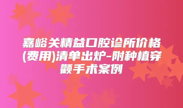 嘉峪关精益口腔诊所价格(费用)清单出炉-附种植穿颧手术案例