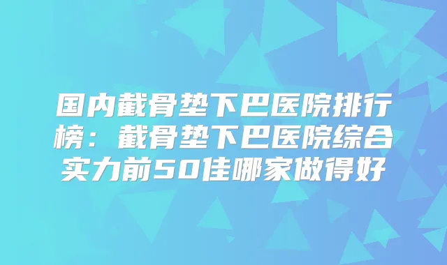 国内截骨垫下巴医院排行榜：截骨垫下巴医院综合实力前50佳哪家做得好