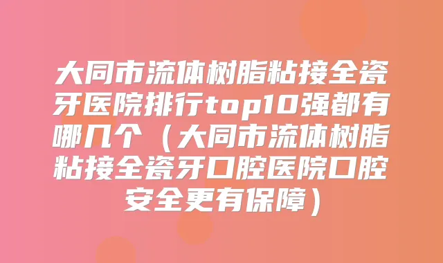 大同市流体树脂粘接全瓷牙医院排行top10强都有哪几个(大同市流体树脂粘接全瓷牙口腔医院口腔安全更有保障)