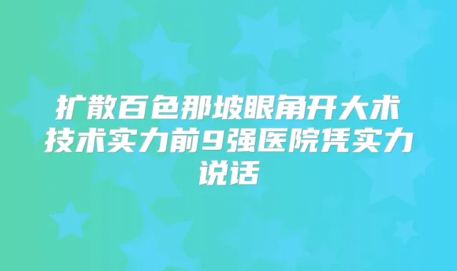 扩散百色那坡眼角开大术技术实力前9强医院凭实力说话