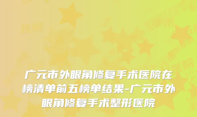 广元市外眼角修复手术医院在榜清单前五榜单结果-广元市外眼角修复手术整形医院